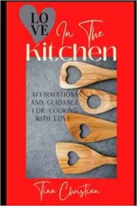 Love In The Kitchen: Recipes filled with love and affirmations for everyday life