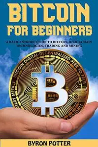 Bitcoin For Beginners: A Basic Introduction to Bitcoin, Blockchain Technologies, Trading and Mining