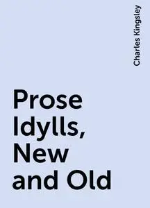 «Prose Idylls, New and Old» by Charles Kingsley