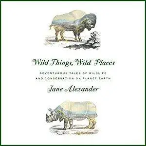 Wild Things, Wild Places: Adventurous Tales of Wildlife and Conservation on Planet Earth [Audiobook]