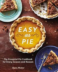 Easy as Pie The Essential Pie Cookbook for Every Season and Reason