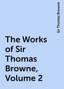 «The Works of Sir Thomas Browne, Volume 2» by Sir Thomas Browne