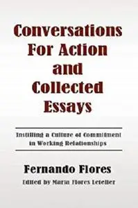 Conversations For Action and Collected Essays: Instilling a Culture of Commitment in Working Relationships