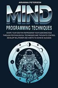 Mind Programming Techniques: Shape Your Destiny, Reprogram Your Subconscious