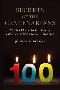 Secrets of the Centenarians: What is it Like to Live for a Century and Which of Us Will Survive to Find Out?