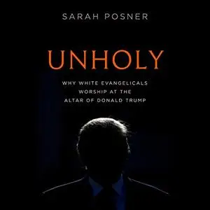 Unholy: Why White Evangelicals Worship at the Altar of Donald Trump [Audiobook]