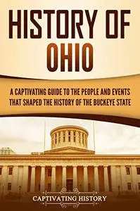 History of Ohio: A Captivating Guide to the People and Events That Shaped the History of the Buckeye State