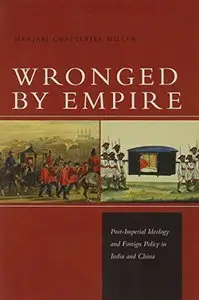 Wronged by Empire: Post-Imperial Ideology and Foreign Policy in India and China