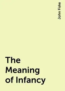«The Meaning of Infancy» by John Fiske