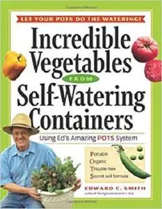 Incredible Vegetables from Self-Watering Containers: Using Ed's Amazing POTS System