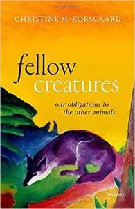 Fellow Creatures: Our Obligations to the Other Animals