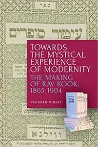 Towards the Mystical Experience of Modernity: The Making of Rav Kook, 1865-1904