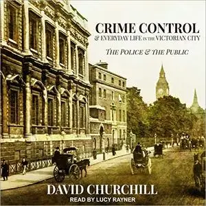 Crime Control and Everyday Life in the Victorian City: The Police and the Public [Audiobook]