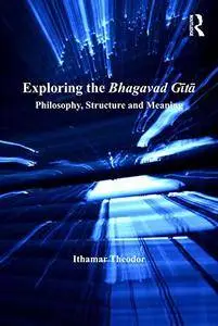 Exploring the Bhagavad Gita: Philosophy, Structure and Meaning