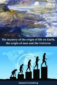 The mystery of the origin of life on Earth, the origin of man and the Universe