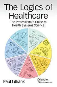 The Logics of Healthcare: The Professional’s Guide to Health Systems Science