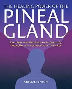 The Healing Power of the Pineal Gland: Exercises and Meditations to Detoxify, Decalcify, and Activate Your Third Eye