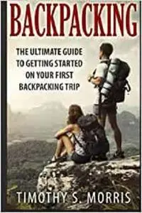 Backpacking: The Ultimate Guide to Getting Started on Your First Backpacking Trip