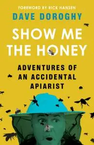 Show Me the Honey: Adventures of an Accidental Apiarist