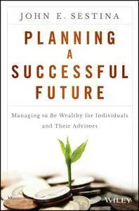 Planning a Successful Future: Managing to Be Wealthy for Individuals and Their Advisors