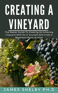 CREATING YOUR VINEYARD: The Master Guide To Creating An Amazing Vineyard With Do It Yourself Skills