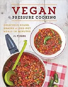 Vegan Pressure Cooking: Delicious Beans, Grains and One-Pot Meals in Minutes