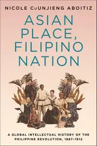 Asian Place, Filipino Nation: A Global Intellectual History of the Philippine Revolution, 1887–1912