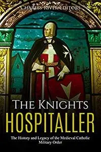 The Knights Hospitaller: The History and Legacy of the Medieval Catholic Military Order