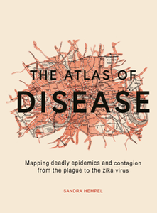 The Atlas of Disease : Mapping deadly epidemics and contagion from the plague to the zika virus