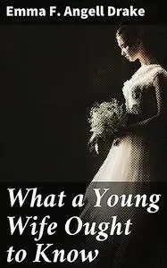 «What a Young Wife Ought to Know» by Emma F. Angell Drake