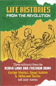 Life Histories from the Revolution: Three militants from the Kenya land and Freedom Army tell their stories