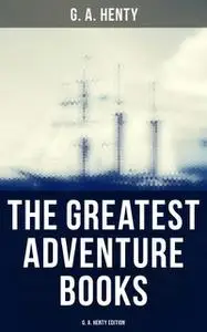 «The Greatest Adventure Books – G. A. Henty Edition» by G.A.Henty