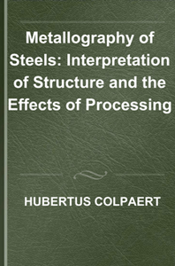 Metallography of Steels : Interpretation of Structure and the Effects of Processing