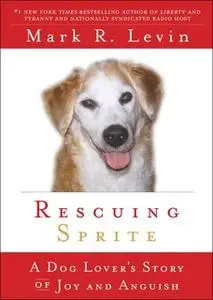 «Rescuing Sprite: A Dog Lover's Story of Joy and Anguish» by Mark R. Levin