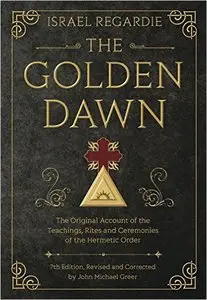 The Golden Dawn: The Original Account of the Teachings, Rites, and Ceremonies of the Hermetic Order
