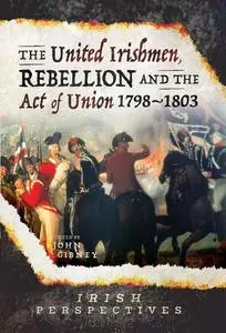 «The United Irishmen, Rebellion and the Act of Union, 1798–1803» by John Gibney