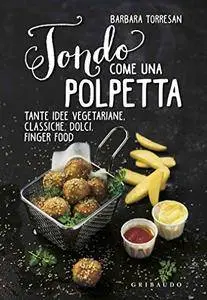 Tondo come una polpetta: Tante idee vegetariane, classiche, dolci, finger food