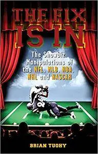 The Fix Is In: The Showbiz Manipulations of the NFL, MLB, NBA, NHL and NASCAR