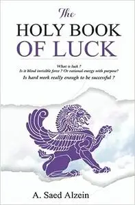 THE HOLY BOOK OF LUCK: What is luck? Is it blind invisible force? Or rational energy with purpose? Is hard work enough t