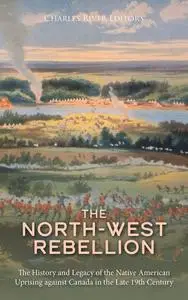The North-West Rebellion: The History and Legacy of the Native American Uprising against Canada in the Late 19th Century