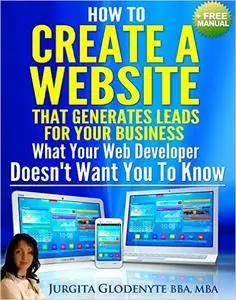 How to Create a Website that Generates Leads for Your Business. What Your Web Developer Doesn't Want You to Know