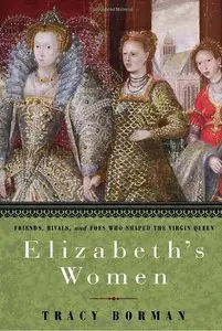 Elizabeth's Women: Friends, Rivals, and Foes Who Shaped the Virgin Queen