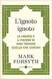 Mark Forsyth - L'ignoto ignoto. Le librerie e il piacere di non trovare quello che cercavi