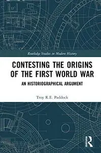 Contesting the Origins of the First World War: An Historiographical Argument (Routledge Studies in Modern History)