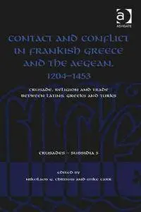 Contact and Conflict in Frankish Greece and the Aegean, 1204-1453 : Crusade, Religion and Trade Between Latins, Greeks and Turk