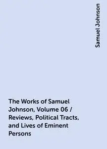 «The Works of Samuel Johnson, Volume 06 / Reviews, Political Tracts, and Lives of Eminent Persons» by Samuel Johnson