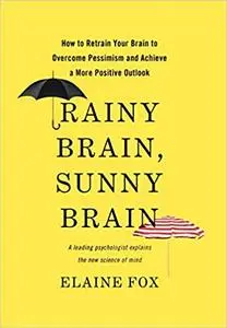 Rainy Brain, Sunny Brain: How to Retrain Your Brain to Overcome Pessimism and Achieve a More Positive Outlook