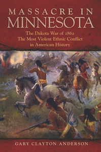 Massacre in Minnesota : The Dakota War of 1862, the Most Violent Ethnic Conflict in American History