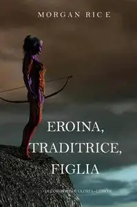 «Eroina, Traditrice, Figlia (Di Corone e di Gloria—Libro 6)» by Morgan Rice