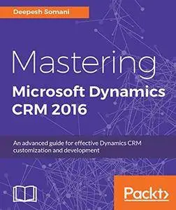 Mastering Microsoft Dynamics CRM 2016: An advanced guide for effective Dynamics CRM customization and development